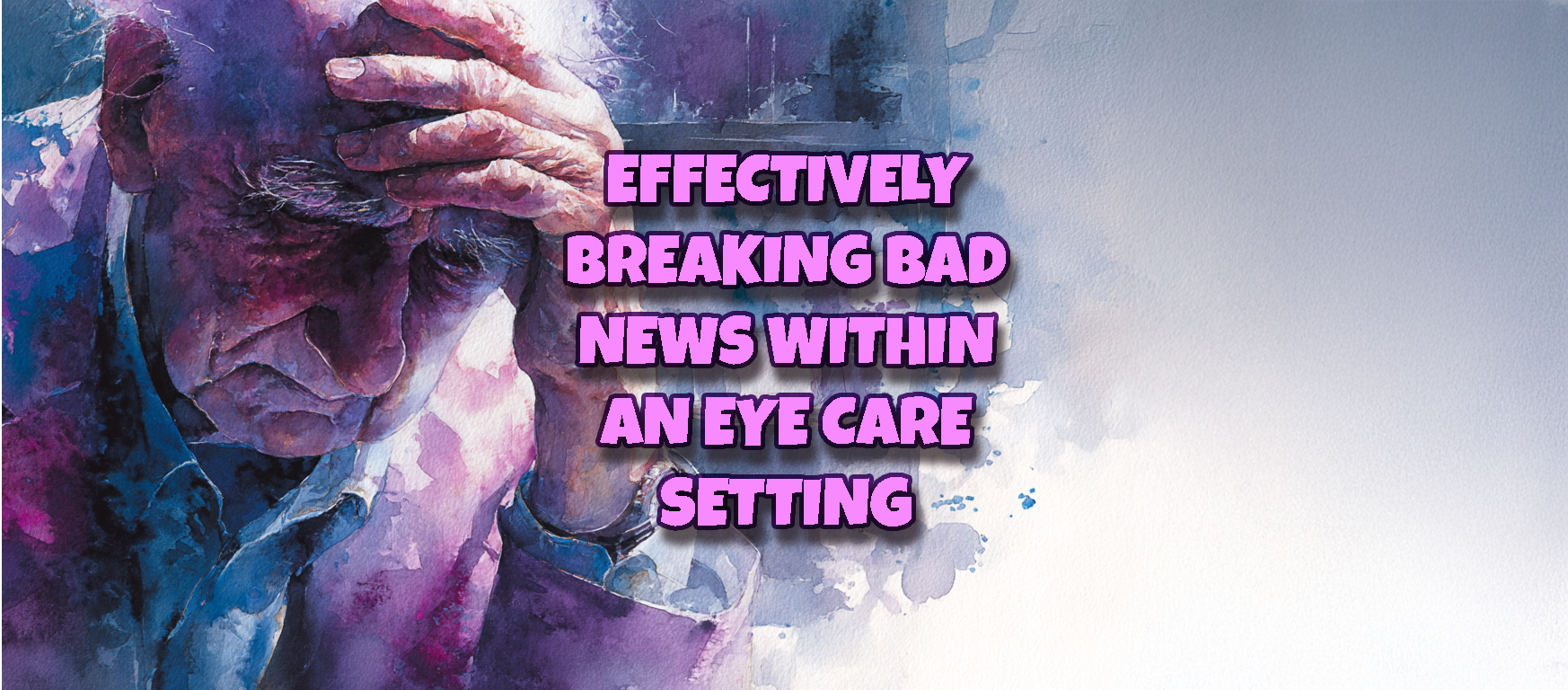 A title image of a watercolour painting of an elderly man with his head in his hand, as though he has just been delivered bad news. "Breaking Bad News WIthin an Eye Care Setting" is the featured text